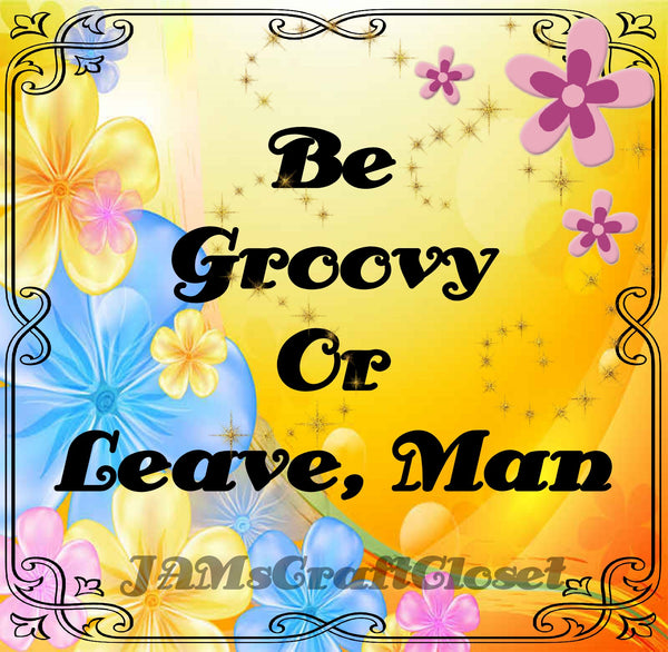 BE GROOVY OR LEAVE MAN - DIGITAL GRAPHICS My digital SVG, PNG and JPEG Graphic downloads for the creative crafter are graphic files for those that use the Sublimation or Waterslide techniques - JAMsCraftCloset