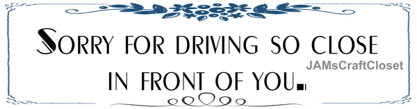 BUMPER STICKER Digital Graphic Sublimation Design SVG-PNG-JPEG Download SORRY FOR DRIVING SO CLOSE IN FRONT OF YOU Crafters Delight - JAMsCraftCloset