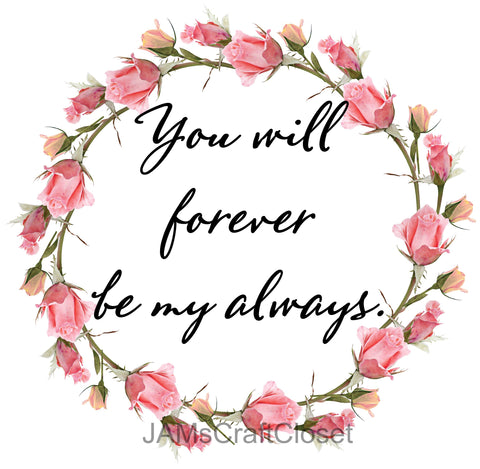 YOU WILL FOREVER BE MY ALWAYS - DIGITAL GRAPHICS  This file contains 4 graphics...  My digital PNG and JPEG Graphic downloads for the creative crafter are graphic files for those that use the Sublimation or Waterslide techniques - JAMsCraftCloset